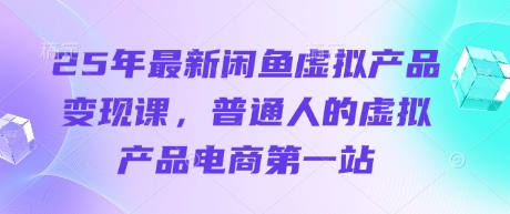 25年最新闲鱼虚拟产品变现课，普通人的虚拟产品电商第一站-极速网创