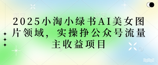 2025小绿书AI美女图片领域，实操挣公众号流量主收益项目-极速网创