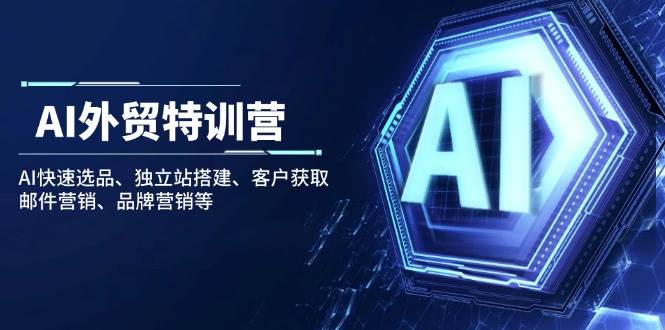 AI外贸特训营：AI快速选品、独立站搭建、客户获取、邮件营销、品牌营销等-极速网创
