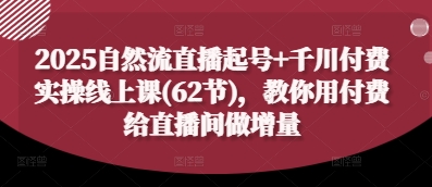 2025自然流直播起号+千川付费实操线上课(62节)，教你用付费给直播间做增量-极速网创