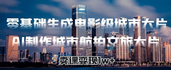 零基础生成电影级城市大片，AI制作城市航拍文旅大片，卖课变现1w+-极速网创