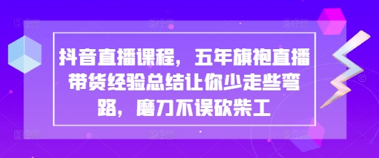 抖音直播课程，五年旗袍直播带货经验总结让你少走些弯路，磨刀不误砍柴工-极速网创