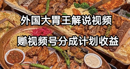 外国大胃王解说视频，挣视频号分成计划收益，操作简单，轻松月入过W-极速网创