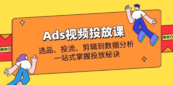 Ads视频投放课全解析：选品、投流、剪辑到数据分析，一站式掌握投放秘诀-极速网创
