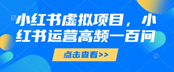 小红书虚拟项目，小红书运营高频一百问【文档】-极速网创