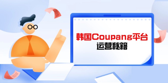 （14214期）Coupang平台运营秘籍，酷胖卖家必修课，助力卖家提升平台竞争力-极速网创