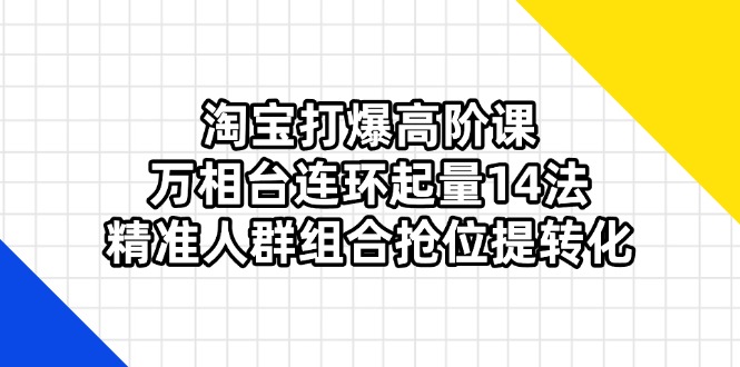 （14298期）淘宝打爆高阶课：万相台连环起量14法，精准人群组合抢位提转化-极速网创
