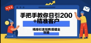 手把手教你日引200+精准客户，精准引流矩阵搭建全攻略：从价值解析到实战模式-极速网创