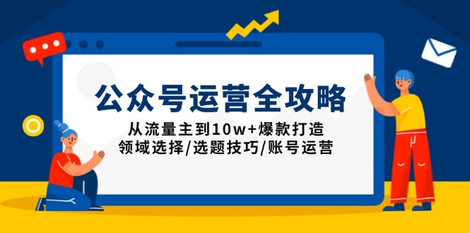 （13996期）公众号运营全攻略：从流量主到10w+爆款打造，领域选择/选题技巧/账号运营-极速网创