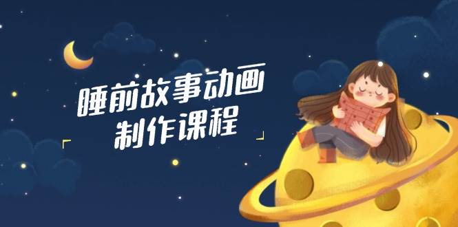 睡前故事动画制作课程，涵盖AI文案、配音、视频剪辑等，实现百分百原创-极速网创