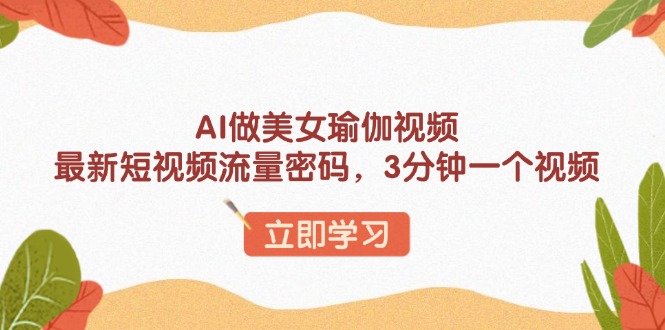 （13992期）AI做美女瑜伽视频，最新短视频流量密码，3分钟一个视频-极速网创