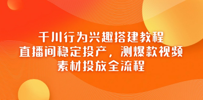 （14444期）千川行为兴趣搭建教程，直播间稳定投产，测爆款视频，素材投放全流程-极速网创