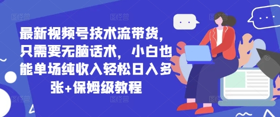 最新视频号技术流带货，只需要无脑话术，小白也能单场纯收入轻松日入多张+保姆级教程-极速网创