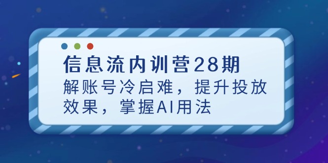（14535期）信息流内训营28期，解账号冷启难，提升投放效果，掌握AI用法-极速网创
