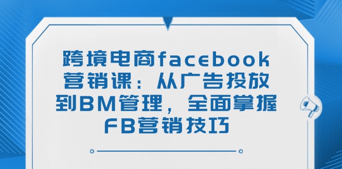 （14314期）跨境电商facebook营销课：从广告投放到BM管理，全面掌握FB营销技巧-极速网创