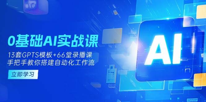 0基础AI实操课：13套GPTS模板+66字录播课，手把手教你搭建自动化工作流-极速网创