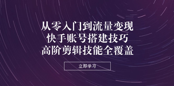 （14313期）从零入门到流量变现，快手账号搭建技巧，高阶剪辑技能全覆盖-极速网创