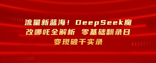 流量新蓝海，DeepSeek魔改哪吒全解析，零基础翻录日变现破k实录-极速网创