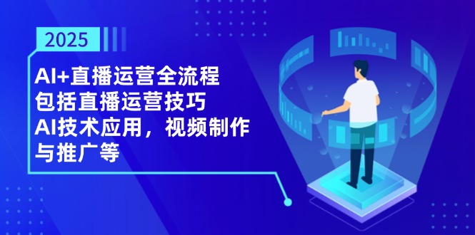 （14523期）2025AI+直播运营全流程，包括直播运营技巧，AI技术应用，视频制作与推广等-极速网创