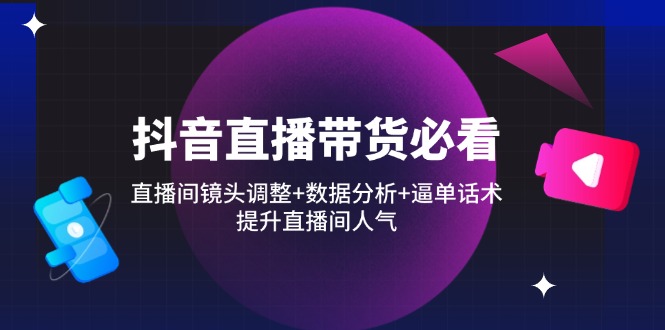 （14388期）抖音直播带货必看：直播间镜头调整+数据分析+逼单话术，提升直播间人气-极速网创