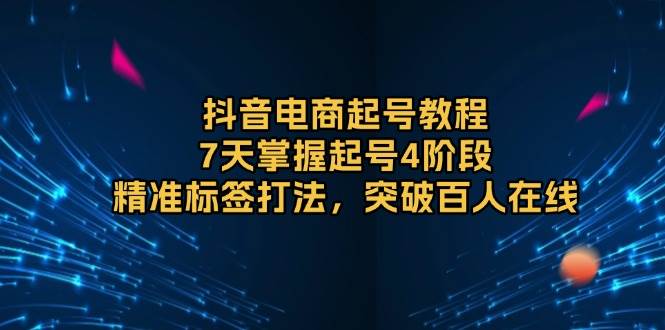 抖音电商起号教程，7天掌握起号4阶段，精准标签打法，突破百人在线-极速网创