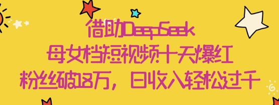 借助DeepSeek，母女档短视频十天爆红，粉丝破18W，日收入轻松几张-极速网创