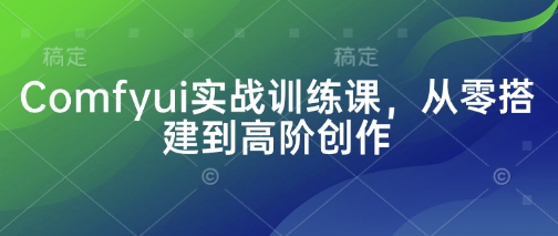 Comfyui实战训练课，从零搭建到高阶创作-极速网创