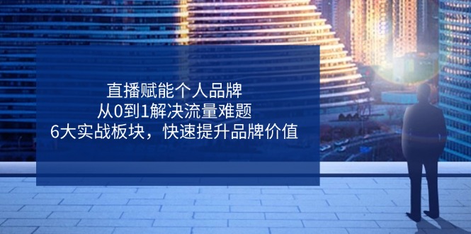 （14365期）直播赋能个人品牌，从0到1解决流量难题，6大实战板块，快速提升品牌价值-极速网创