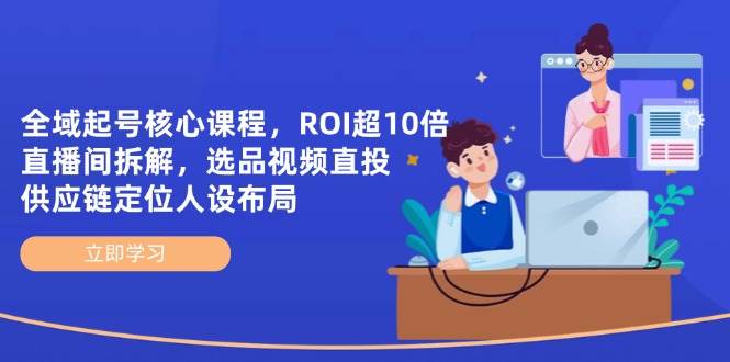 全域起号核心课程，ROI超10倍直播间拆解，选品直投，供应链定位人设布局-极速网创