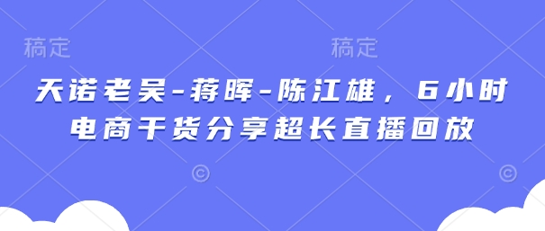 天诺老吴-蒋晖-陈江雄，6小时电商干货分享超长直播回放-极速网创