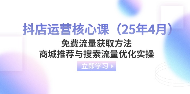 （14267期）抖店运营核心课（25年4月）免费流量获取方法，商城推荐与搜索流量优化实操-极速网创