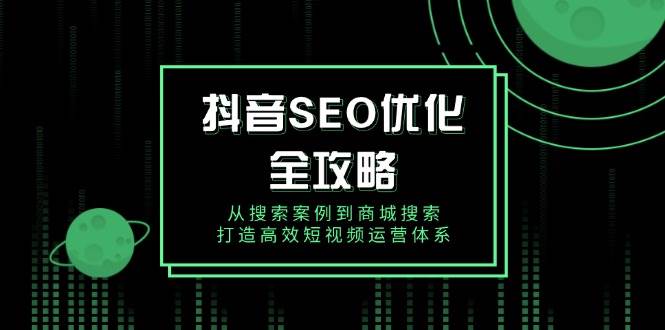抖音SEO优化全攻略，从搜索案例到商城搜索，打造高效短视频运营体系-极速网创