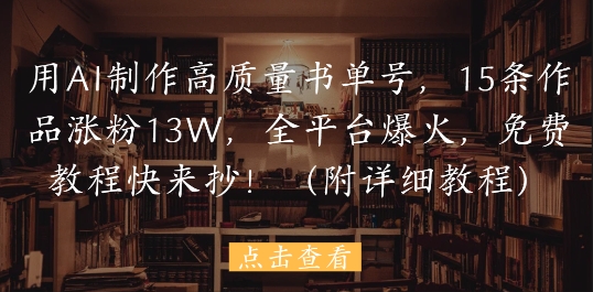 用AI制作高质量书单号，15条作品涨粉13W，全平台爆火，免费教程快来抄(附详细教程)-极速网创