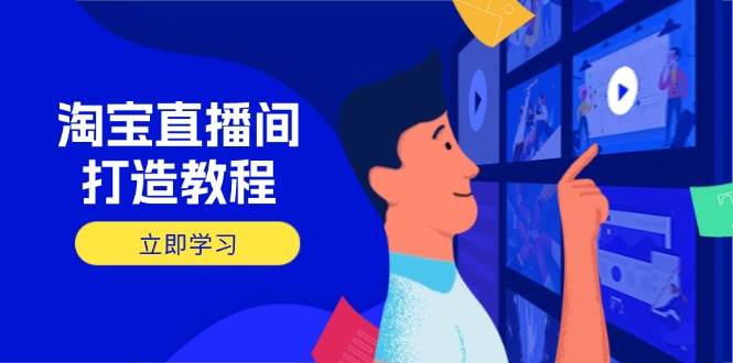 淘宝直播间打造教程：掌握开播添加商品与选品核心逻辑，打造高转化直播间-极速网创