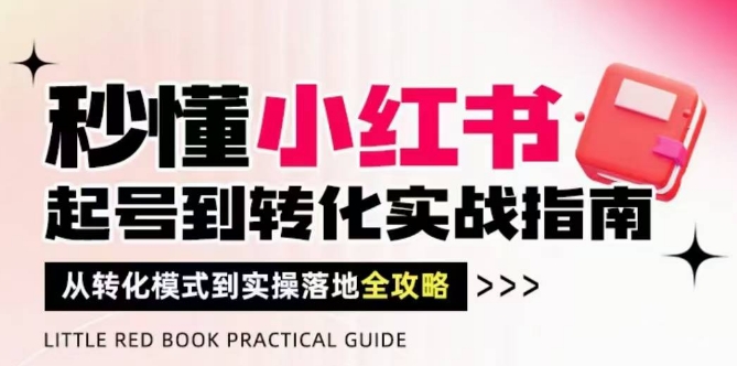 秒懂小红书-起号到转化实战指南，​从转化模式到实操落地全攻略，让你破解流量玄学，做得有结果-极速网创