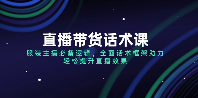 （14231期）直播带货话术课，服装主播必备逻辑，全面话术框架助力，轻松提升直播效果-极速网创