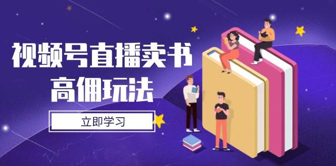 视频号直播卖书高佣玩法，底层逻辑解析，实操技巧全攻略-极速网创