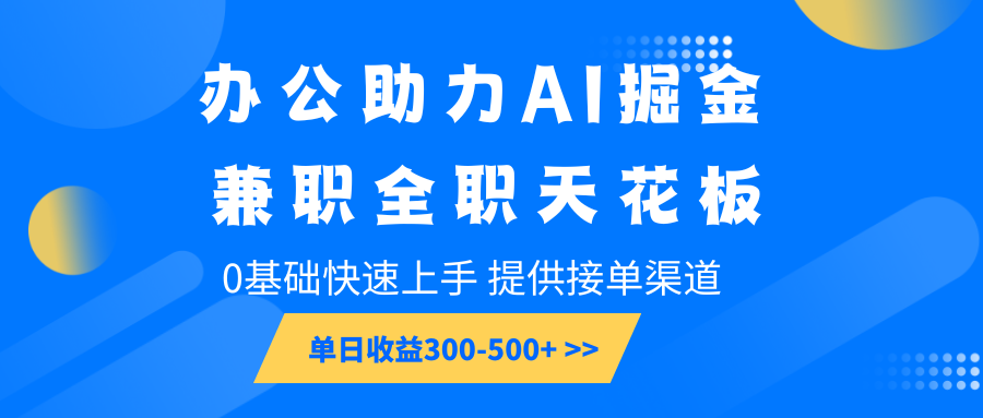 办公助力AI掘金，兼职全职天花板，0基础快速上手，单日收益300-500+-极速网创