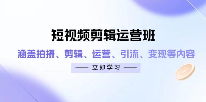 短视频剪辑运营班：涵盖拍摄、剪辑、运营、引流、变现等内容-极速网创