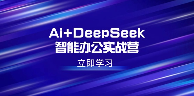 （14291期）Ai+DeepSeek智能办公实战营：解锁AI写作、设计、PPT等高薪技能-极速网创