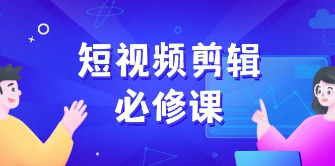 短视频剪辑必修课，百万剪辑师成长秘籍，找素材、拆片、案例拆解-极速网创