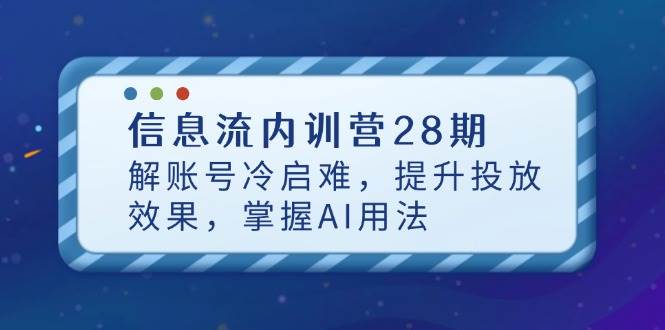 信息流内训营28期，解账号冷启难，提升投放效果，掌握AI用法-极速网创