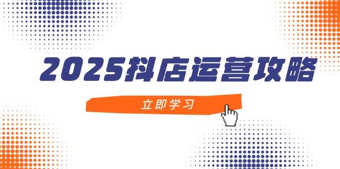 2025抖店运营攻略，掌握抖店技巧，打造月销百万，新手入门到精通-极速网创