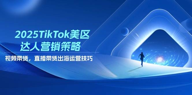 2025TikTok美区达人营销策略，视频带货，直播带货，出海运营技巧-极速网创