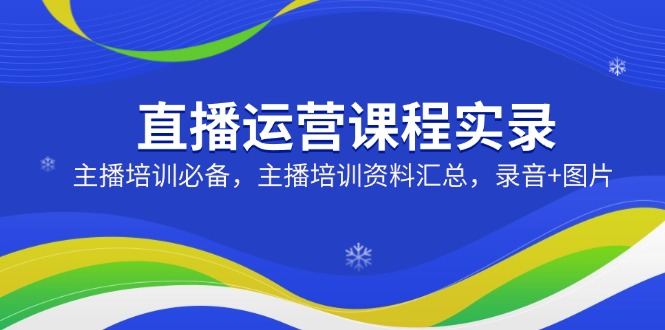 （14388期）直播运营课程实录：主播培训必备，主播培训资料汇总，录音+图片-极速网创