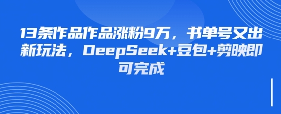 13条作品作品涨粉9W，书单号又出新玩法，DeepSeek+豆包+剪映即可完成-极速网创