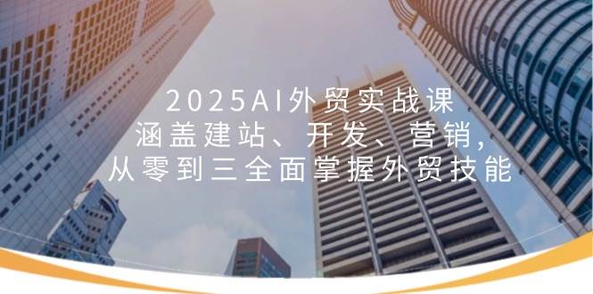 2025AI外贸实战课：涵盖建站、开发、营销, 从零到三全面掌握外贸技能-极速网创