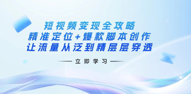 （14159期）短视频变现全攻略：精准定位+爆款脚本创作，让流量从泛到精层层穿透-极速网创