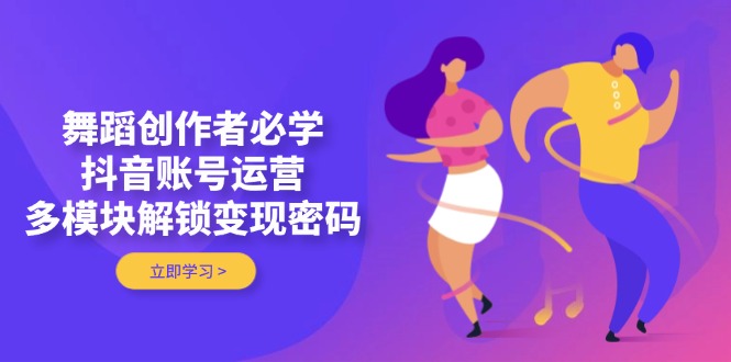 （14501期）舞蹈创作者必学，抖音账号运营，多模块解锁变现密码-极速网创
