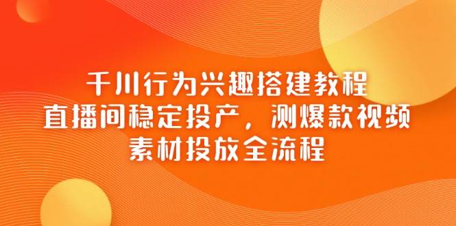 千川行为兴趣搭建教程，直播间稳定投产，测爆款视频，素材投放全流程-极速网创